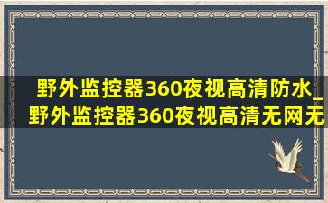 野外监控器360夜视高清防水_野外监控器360夜视高清无网无电