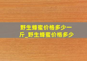 野生蜂蜜价格多少一斤_野生蜂蜜价格多少