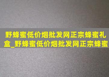 野蜂蜜(低价烟批发网)正宗蜂蜜礼盒_野蜂蜜(低价烟批发网)正宗蜂蜜