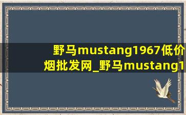 野马mustang1967(低价烟批发网)_野马mustang1970