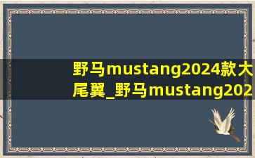 野马mustang2024款大尾翼_野马mustang2024款5.0价格