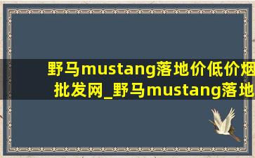 野马mustang落地价(低价烟批发网)_野马mustang落地价