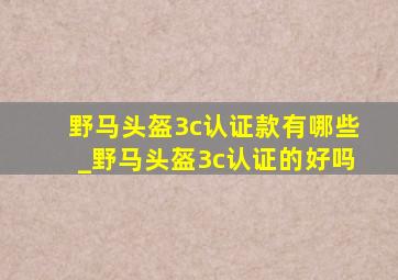 野马头盔3c认证款有哪些_野马头盔3c认证的好吗