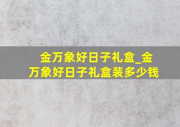 金万象好日子礼盒_金万象好日子礼盒装多少钱