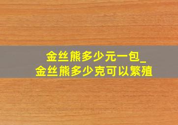 金丝熊多少元一包_金丝熊多少克可以繁殖