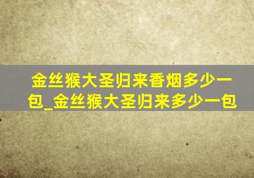 金丝猴大圣归来香烟多少一包_金丝猴大圣归来多少一包