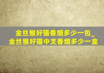 金丝猴好猫香烟多少一包_金丝猴好猫中支香烟多少一盒