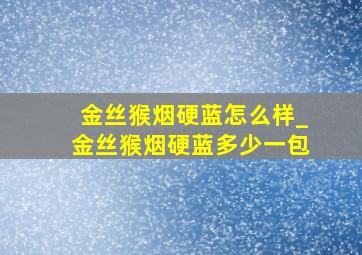 金丝猴烟硬蓝怎么样_金丝猴烟硬蓝多少一包