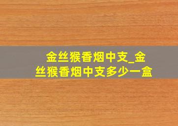 金丝猴香烟中支_金丝猴香烟中支多少一盒