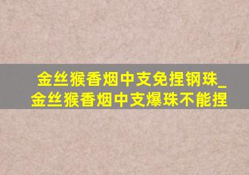 金丝猴香烟中支免捏钢珠_金丝猴香烟中支爆珠不能捏