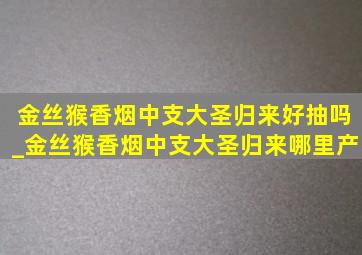 金丝猴香烟中支大圣归来好抽吗_金丝猴香烟中支大圣归来哪里产