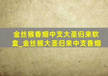 金丝猴香烟中支大圣归来软盒_金丝猴大圣归来中支香烟