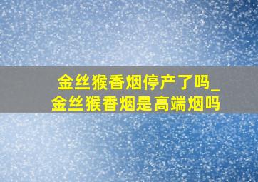 金丝猴香烟停产了吗_金丝猴香烟是高端烟吗