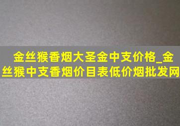 金丝猴香烟大圣金中支价格_金丝猴中支香烟价目表(低价烟批发网)