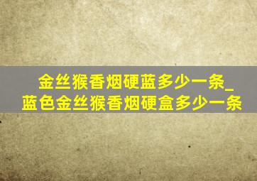 金丝猴香烟硬蓝多少一条_蓝色金丝猴香烟硬盒多少一条