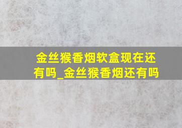 金丝猴香烟软盒现在还有吗_金丝猴香烟还有吗