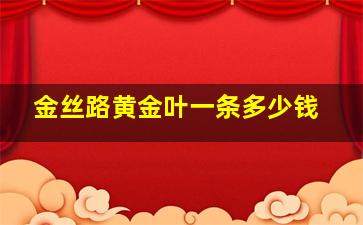 金丝路黄金叶一条多少钱