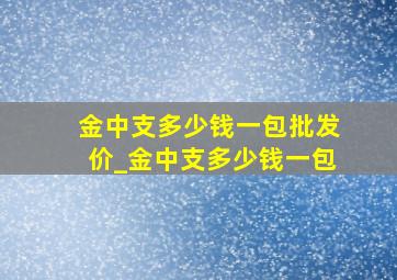 金中支多少钱一包批发价_金中支多少钱一包