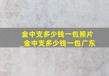 金中支多少钱一包照片_金中支多少钱一包广东