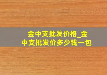 金中支批发价格_金中支批发价多少钱一包