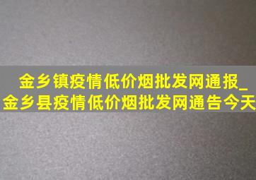 金乡镇疫情(低价烟批发网)通报_金乡县疫情(低价烟批发网)通告今天