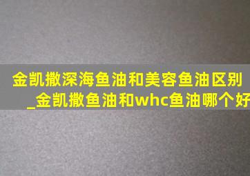 金凯撒深海鱼油和美容鱼油区别_金凯撒鱼油和whc鱼油哪个好