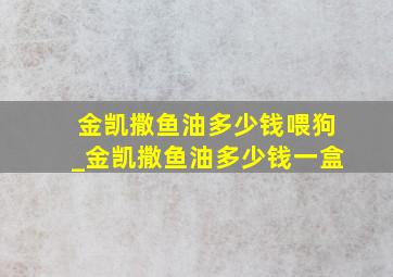 金凯撒鱼油多少钱喂狗_金凯撒鱼油多少钱一盒