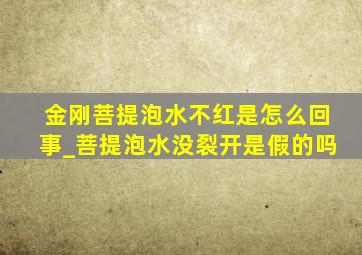 金刚菩提泡水不红是怎么回事_菩提泡水没裂开是假的吗