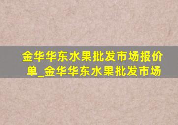 金华华东水果批发市场报价单_金华华东水果批发市场