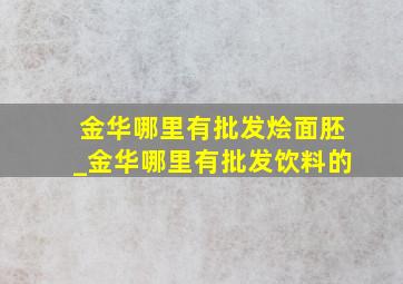 金华哪里有批发烩面胚_金华哪里有批发饮料的