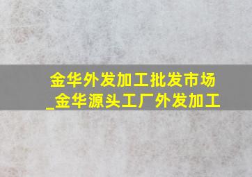 金华外发加工批发市场_金华源头工厂外发加工