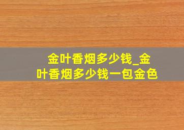 金叶香烟多少钱_金叶香烟多少钱一包金色