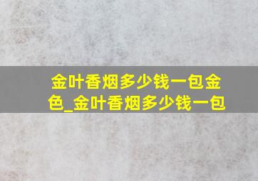 金叶香烟多少钱一包金色_金叶香烟多少钱一包