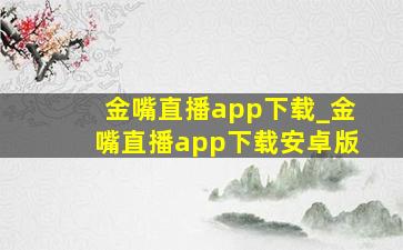 金嘴直播app下载_金嘴直播app下载安卓版