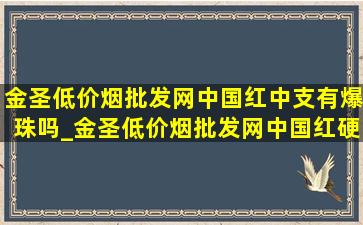 金圣(低价烟批发网)中国红中支有爆珠吗_金圣(低价烟批发网)中国红硬盒200支多少一条