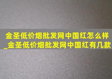 金圣(低价烟批发网)中国红怎么样_金圣(低价烟批发网)中国红有几款