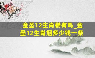 金圣12生肖稀有吗_金圣12生肖烟多少钱一条