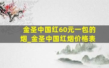 金圣中国红60元一包的烟_金圣中国红烟价格表