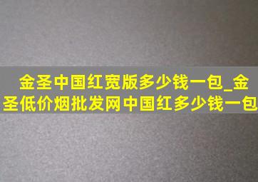 金圣中国红宽版多少钱一包_金圣(低价烟批发网)中国红多少钱一包