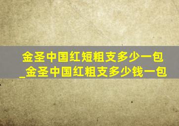 金圣中国红短粗支多少一包_金圣中国红粗支多少钱一包