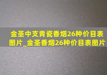 金圣中支青瓷香烟26种价目表图片_金圣香烟26种价目表图片