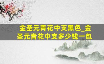 金圣元青花中支黑色_金圣元青花中支多少钱一包