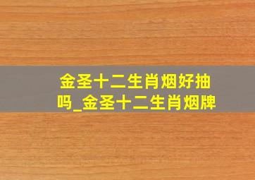 金圣十二生肖烟好抽吗_金圣十二生肖烟牌