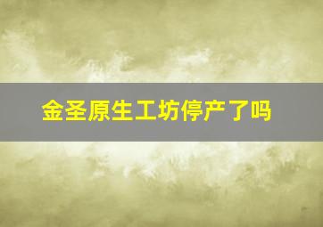 金圣原生工坊停产了吗