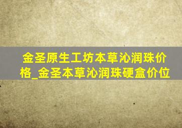 金圣原生工坊本草沁润珠价格_金圣本草沁润珠硬盒价位