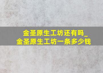 金圣原生工坊还有吗_金圣原生工坊一条多少钱