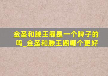 金圣和滕王阁是一个牌子的吗_金圣和滕王阁哪个更好