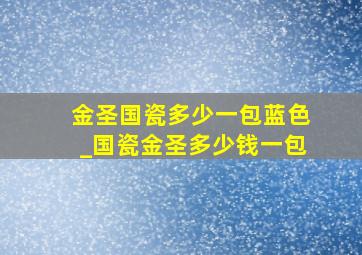 金圣国瓷多少一包蓝色_国瓷金圣多少钱一包