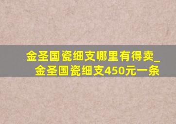 金圣国瓷细支哪里有得卖_金圣国瓷细支450元一条