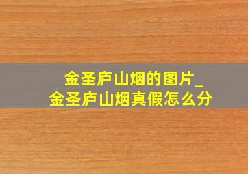 金圣庐山烟的图片_金圣庐山烟真假怎么分